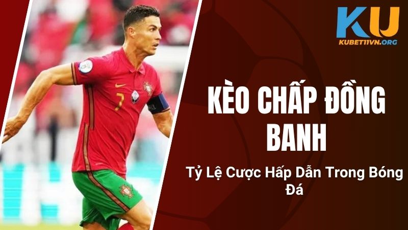 Kèo Chấp Đồng Banh - Tỷ Lệ Cược Hấp Dẫn Trong Bóng Đá